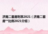 濟(jì)南二套房利率2021（濟(jì)南二套房**比例2021介紹）