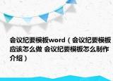 會議紀要模板word（會議紀要模板應該怎么做 會議紀要模板怎么制作介紹）