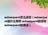 subsequent怎么讀音（subsequent是什么意思 subsequent的音標(biāo) subsequent的用法）