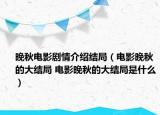 晚秋電影劇情介紹結(jié)局（電影晚秋的大結(jié)局 電影晚秋的大結(jié)局是什么）