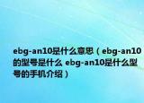 ebg-an10是什么意思（ebg-an10的型號(hào)是什么 ebg-an10是什么型號(hào)的手機(jī)介紹）