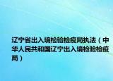 遼寧省出入境檢驗(yàn)檢疫局執(zhí)法（中華人民共和國遼寧出入境檢驗(yàn)檢疫局）