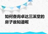 如何查詢卓達(dá)三溪堂的房子誰(shuí)知道呢