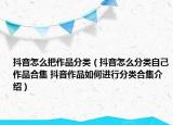 抖音怎么把作品分類（抖音怎么分類自己作品合集 抖音作品如何進(jìn)行分類合集介紹）