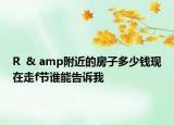 R  & amp附近的房子多少錢現(xiàn)在走f節(jié)誰能告訴我