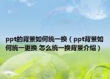 ppt的背景如何統一換（ppt背景如何統一更換 怎么統一換背景介紹）