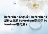 beforehand怎么讀（beforehand是什么意思 beforehand的音標 beforehand的用法）