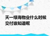 天一綠海物業(yè)什么時(shí)候交付誰知道呢