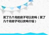 買了幾個月的房子可以賣嗎（買了幾個月房子可以賣嗎介紹）