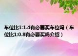 車(chē)位比1:1.4有必要買(mǎi)車(chē)位嗎（車(chē)位比1:0.8有必要買(mǎi)嗎介紹）