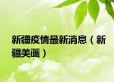 新疆疫情最新消息（新疆美畫(huà)）