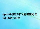 oppo手機怎么擴大存儲空間 怎么擴展運行內(nèi)存