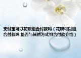 支付寶可以花唄組合付款嗎（花唄可以組合付款嗎 能否與其他方式組合付款介紹）