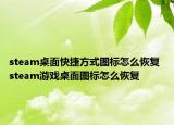 steam桌面快捷方式圖標(biāo)怎么恢復(fù) steam游戲桌面圖標(biāo)怎么恢復(fù)