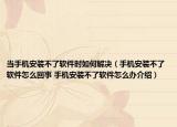 當手機安裝不了軟件時如何解決（手機安裝不了軟件怎么回事 手機安裝不了軟件怎么辦介紹）