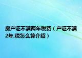 房產(chǎn)證不滿兩年稅費(fèi)（產(chǎn)證不滿2年,稅怎么算介紹）