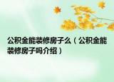 公積金能裝修房子么（公積金能裝修房子嗎介紹）