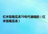 紅米飯南瓜湯70年代誰(shuí)唱的（紅米飯南瓜湯）