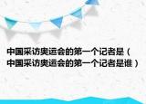 中國采訪奧運會的第一個記者是（中國采訪奧運會的第一個記者是誰）