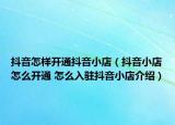 抖音怎樣開通抖音小店（抖音小店怎么開通 怎么入駐抖音小店介紹）