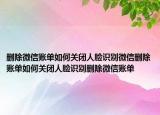 刪除微信賬單如何關閉人臉識別微信刪除賬單如何關閉人臉識別刪除微信賬單