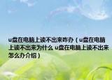 u盤在電腦上讀不出來咋辦（u盤在電腦上讀不出來為什么 u盤在電腦上讀不出來怎么辦介紹）