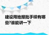 建設(shè)用地報(bào)批手續(xù)有哪些?誰能講一下