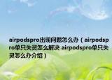 airpodspro出現(xiàn)問(wèn)題怎么辦（airpodspro單只失靈怎么解決 airpodspro單只失靈怎么辦介紹）