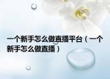 一個(gè)新手怎么做直播平臺(tái)（一個(gè)新手怎么做直播）