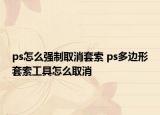 ps怎么強制取消套索 ps多邊形套索工具怎么取消