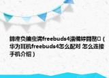 鍗庝負(fù)鑰蟲(chóng)満freebuds4濡備綍閰嶅（華為耳機(jī)freebuds4怎么配對(duì) 怎么連接手機(jī)介紹）