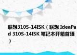 聯(lián)想310S-14ISK（聯(lián)想 IdeaPad 310S-14ISK 筆記本開箱首曬）