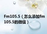 Fm105.5（怎么添加fm105.5的微信）