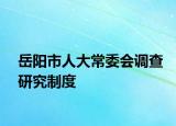 岳陽(yáng)市人大常委會(huì)調(diào)查研究制度