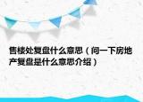 售樓處復(fù)盤什么意思（問一下房地產(chǎn)復(fù)盤是什么意思介紹）