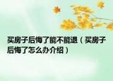 買(mǎi)房子后悔了能不能退（買(mǎi)房子后悔了怎么辦介紹）