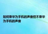 如何錄華為手機的聲音但不錄華為手機的聲音