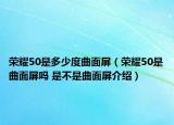 榮耀50是多少度曲面屏（榮耀50是曲面屏嗎 是不是曲面屏介紹）