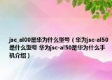 jsc_al00是華為什么型號(hào)（華為jsc-al50是什么型號(hào) 華為jsc-al50是華為什么手機(jī)介紹）