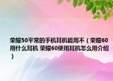 榮耀50平常的手機耳機能用不（榮耀60用什么耳機 榮耀60使用耳機怎么用介紹）