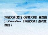 穿越火線(游戲《穿越火線》主題曲)（CrossFire 《穿越火線》游戲主題曲）