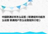 中國聯(lián)通彩鈴怎么設(shè)置（聯(lián)通炫鈴功能怎么設(shè)置 聯(lián)通用戶怎么設(shè)置炫鈴介紹）