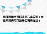 商住兩用房可以注冊幾家公司（商住兩用房可以注冊公司嗎介紹）