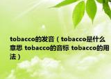 tobacco的發(fā)音（tobacco是什么意思 tobacco的音標(biāo) tobacco的用法）