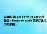 justin bieber down to earth現(xiàn)場版（Down to earth 賈斯汀比伯演唱歌曲）