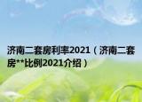 濟(jì)南二套房利率2021（濟(jì)南二套房**比例2021介紹）