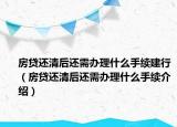 房貸還清后還需辦理什么手續(xù)建行（房貸還清后還需辦理什么手續(xù)介紹）