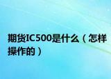 期貨IC500是什么（怎樣操作的）