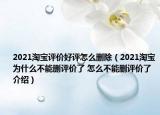 2021淘寶評價好評怎么刪除（2021淘寶為什么不能刪評價了 怎么不能刪評價了介紹）