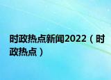 時政熱點新聞2022（時政熱點）